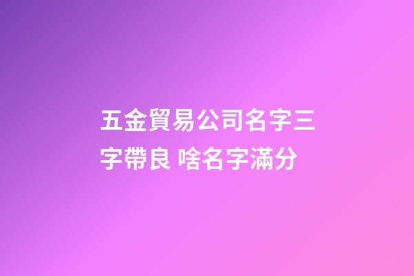 五金貿易公司名字三字帶良 啥名字滿分-第1張-公司起名-玄機派